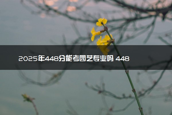 2025年448分能考园艺专业吗 448分园艺专业大学推荐