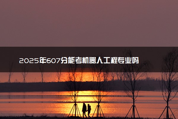 2025年607分能考机器人工程专业吗 607分机器人工程专业大学推荐