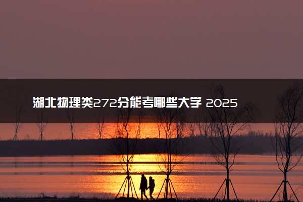 湖北物理类272分能考哪些大学 2025考生稳上的大学名单