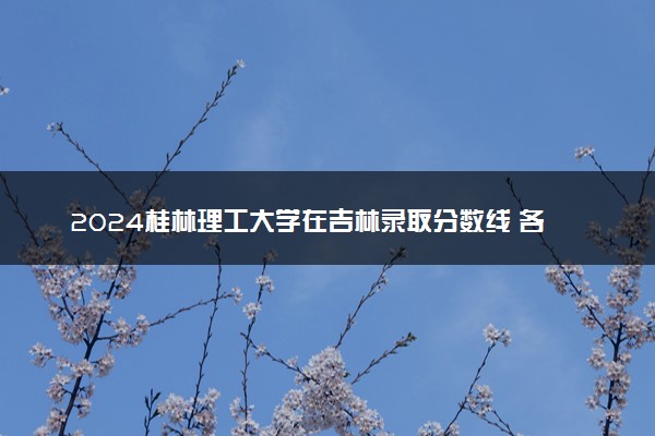 2024桂林理工大学在吉林录取分数线 各专业分数及位次
