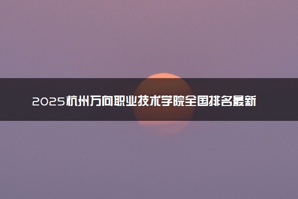 2025杭州万向职业技术学院全国排名最新 录取分数线是多少