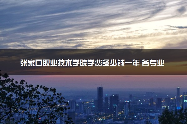 张家口职业技术学院学费多少钱一年 各专业收费标准（2025年参考）