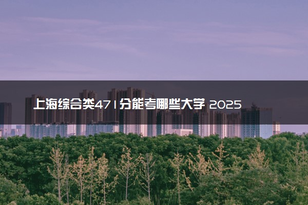 上海综合类471分能考哪些大学 2025考生稳上的大学名单