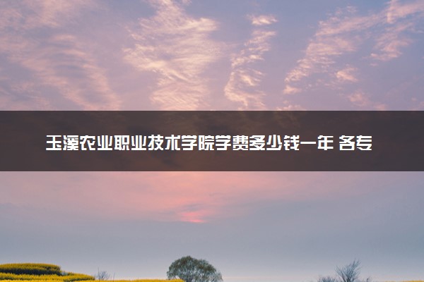 玉溪农业职业技术学院学费多少钱一年 各专业收费标准（2025年参考）