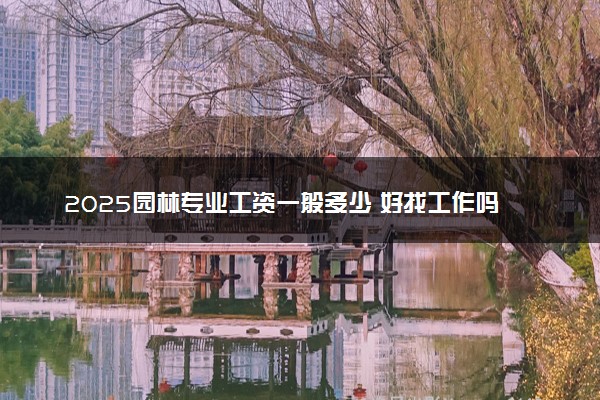 2025园林专业工资一般多少 好找工作吗