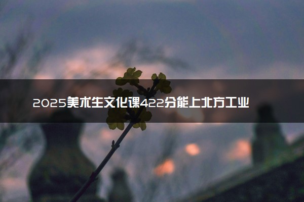 2025美术生文化课422分能上北方工业大学吗