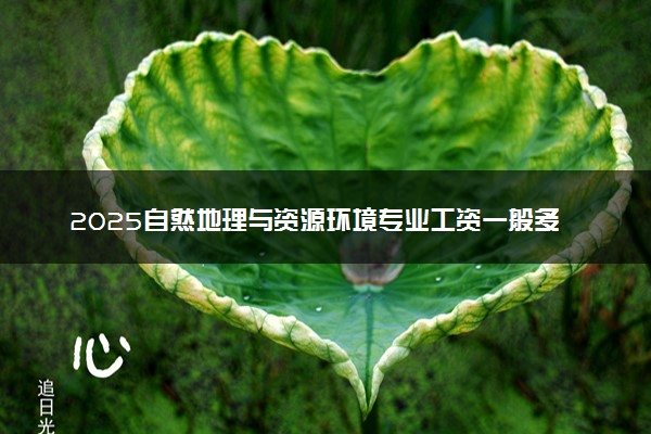 2025自然地理与资源环境专业工资一般多少 好找工作吗
