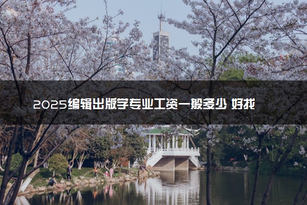 2025编辑出版学专业工资一般多少 好找工作吗
