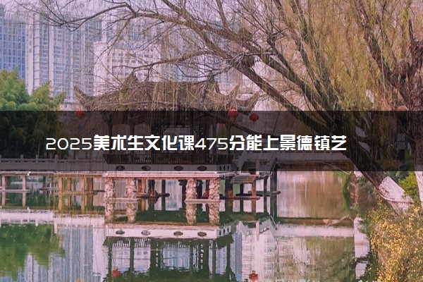 2025美术生文化课475分能上景德镇艺术职业大学吗