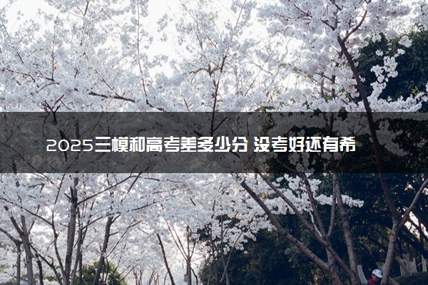 2025三模和高考差多少分 没考好还有希望吗