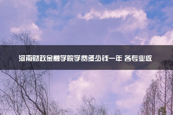 河南财政金融学院学费多少钱一年 各专业收费标准（2025年参考）