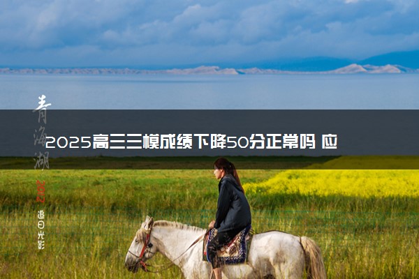 2025高三三模成绩下降50分正常吗 应该怎么办