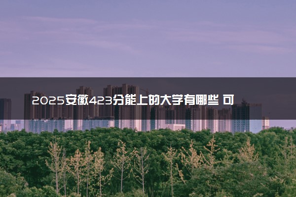 2025安徽423分能上的大学有哪些 可以报考院校名单