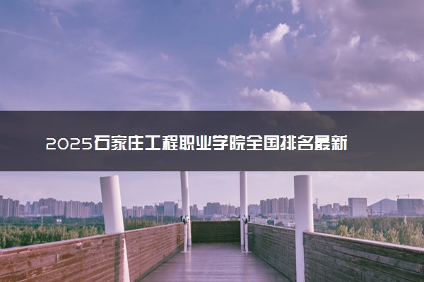 2025石家庄工程职业学院全国排名最新 录取分数线是多少