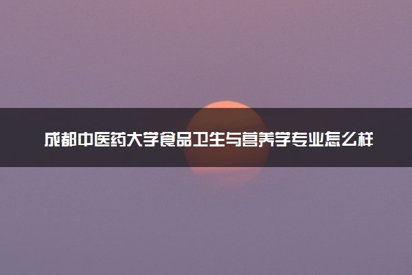 成都中医药大学食品卫生与营养学专业怎么样 录取分数线多少