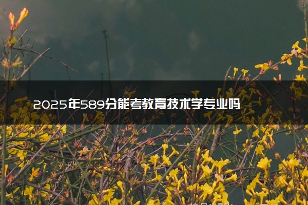 2025年589分能考教育技术学专业吗 589分教育技术学专业大学推荐