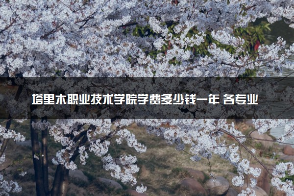 塔里木职业技术学院学费多少钱一年 各专业收费标准（2025年参考）