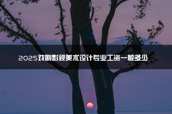 2025戏剧影视美术设计专业工资一般多少 好找工作吗