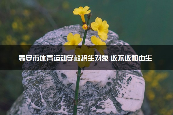 泰安市体育运动学校招生对象 收不收初中生