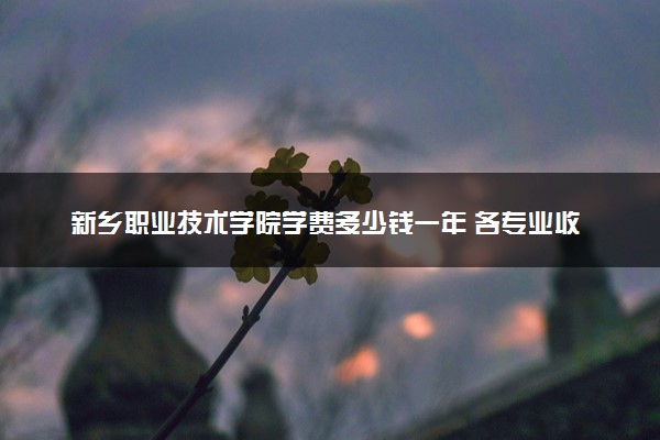 新乡职业技术学院学费多少钱一年 各专业收费标准（2025年参考）