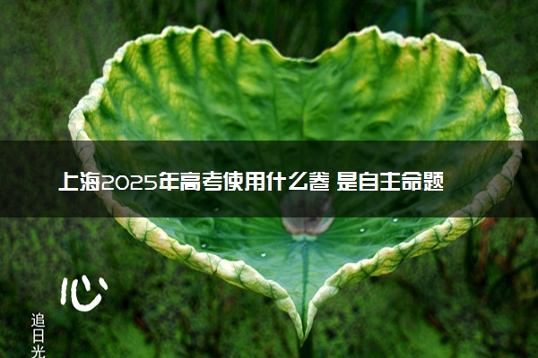 上海2025年高考使用什么卷 是自主命题吗