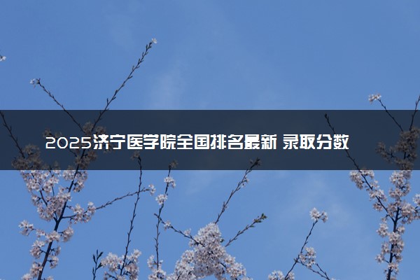 2025济宁医学院全国排名最新 录取分数线是多少