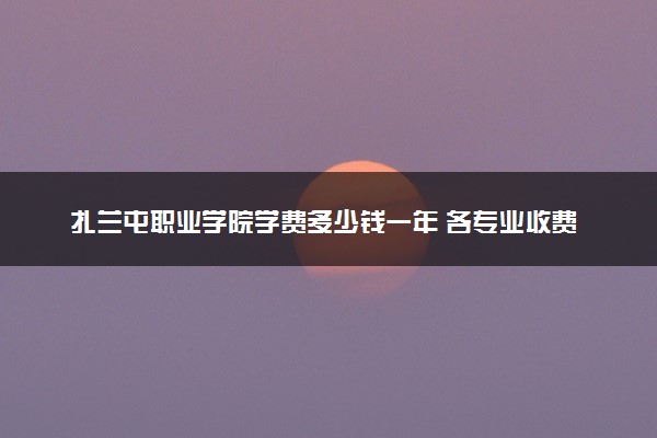 扎兰屯职业学院学费多少钱一年 各专业收费标准（2025年参考）