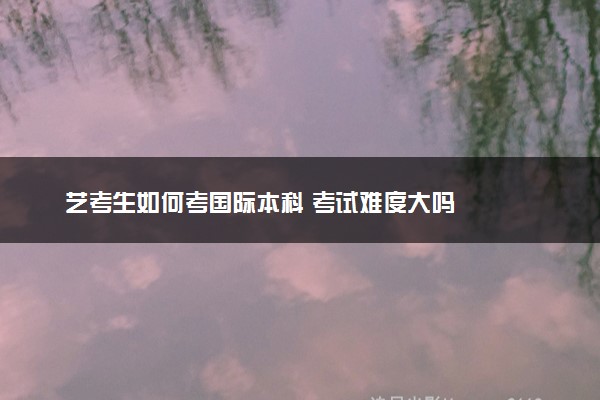 艺考生如何考国际本科 考试难度大吗