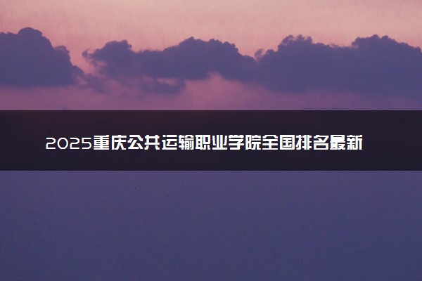 2025重庆公共运输职业学院全国排名最新 录取分数线是多少