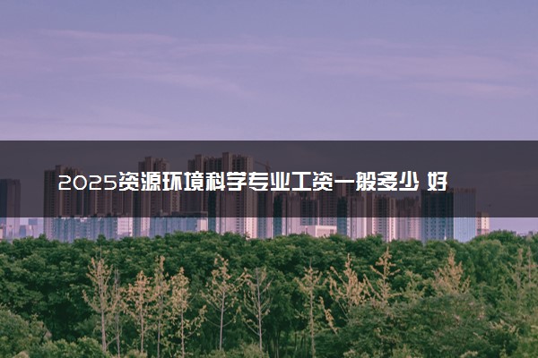2025资源环境科学专业工资一般多少 好找工作吗