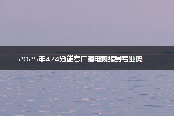 2025年474分能考广播电视编导专业吗 474分广播电视编导专业大学推荐
