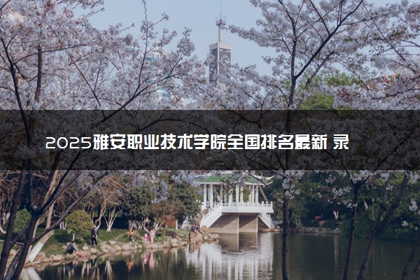 2025雅安职业技术学院全国排名最新 录取分数线是多少