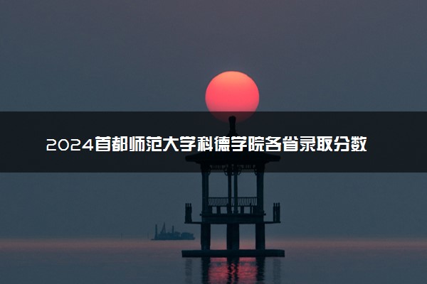 2024首都师范大学科德学院各省录取分数线是多少 最低分及位次