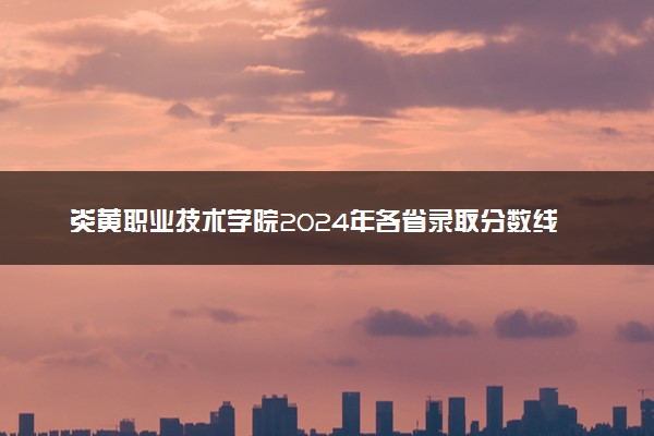 炎黄职业技术学院2024年各省录取分数线 多少分能考上