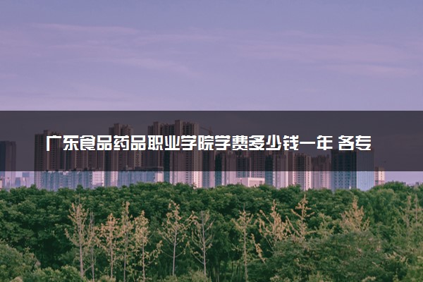 广东食品药品职业学院学费多少钱一年 各专业收费标准（2025年参考）