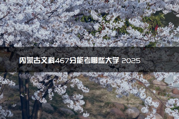内蒙古文科467分能考哪些大学 2025考生稳上的大学名单