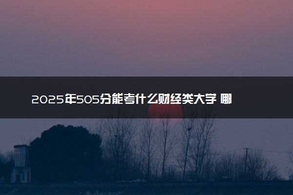 2025年505分能考什么财经类大学 哪些大学值得报