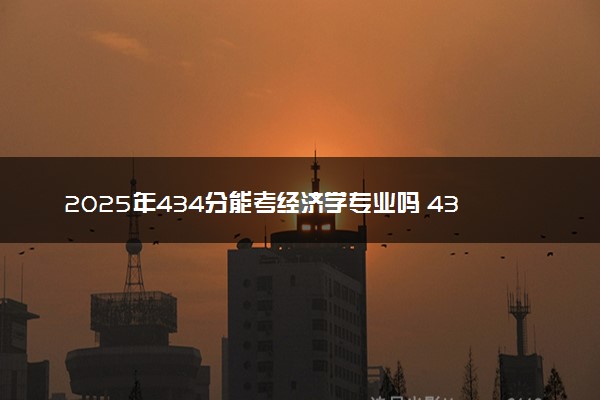 2025年434分能考经济学专业吗 434分经济学专业大学推荐