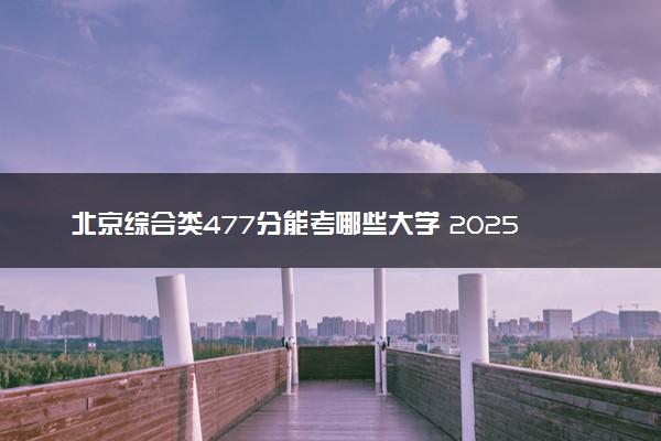 北京综合类477分能考哪些大学 2025考生稳上的大学名单