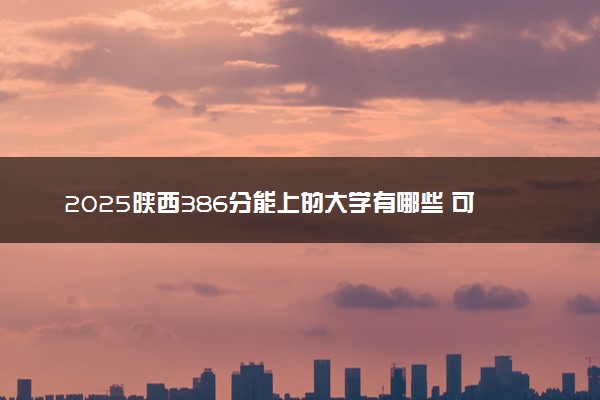 2025陕西386分能上的大学有哪些 可以报考院校名单