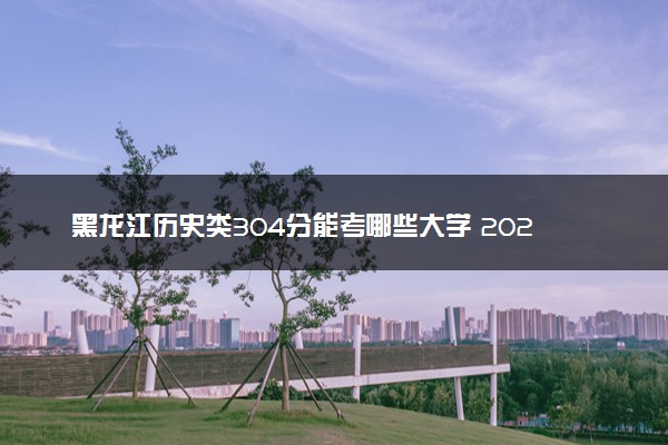 黑龙江历史类304分能考哪些大学 2025考生稳上的大学名单