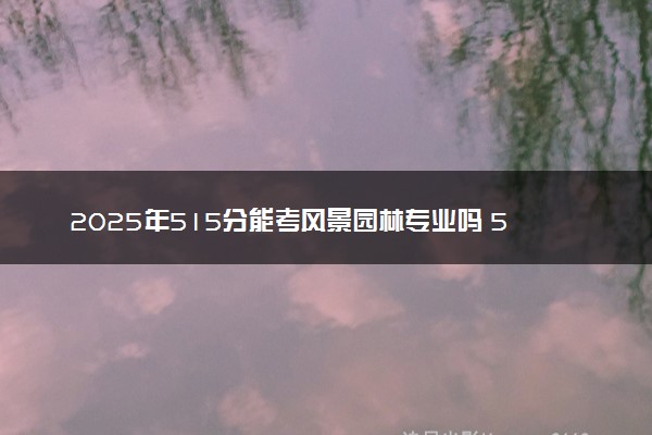2025年515分能考风景园林专业吗 515分风景园林专业大学推荐