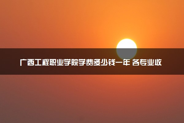 广西工程职业学院学费多少钱一年 各专业收费标准（2025年参考）
