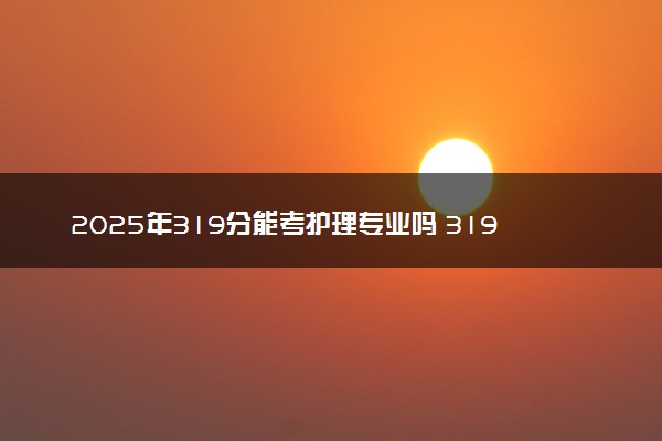 2025年319分能考护理专业吗 319分护理专业大学推荐