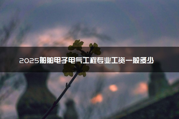 2025船舶电子电气工程专业工资一般多少 好找工作吗