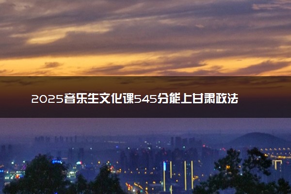 2025音乐生文化课545分能上甘肃政法大学吗