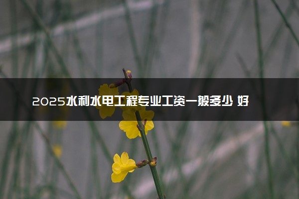 2025水利水电工程专业工资一般多少 好找工作吗