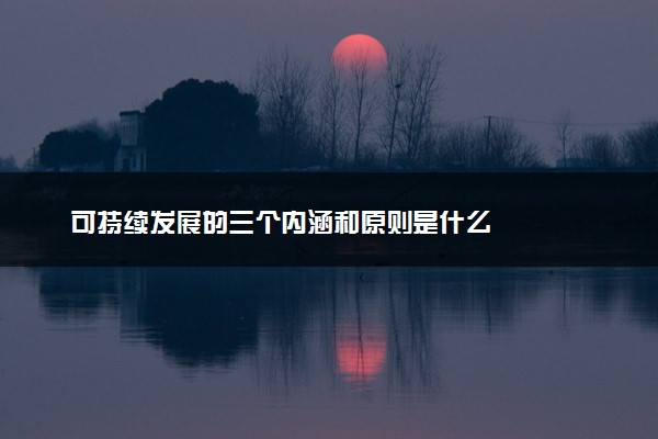 可持续发展的三个内涵和原则是什么