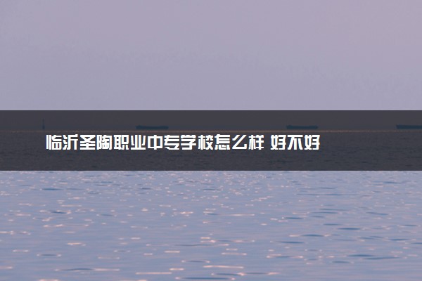临沂圣陶职业中专学校怎么样 好不好