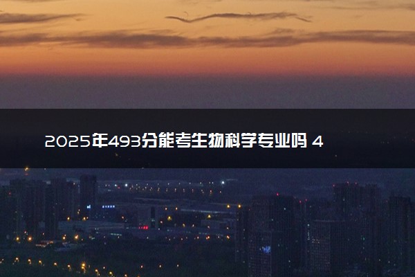 2025年493分能考生物科学专业吗 493分生物科学专业大学推荐